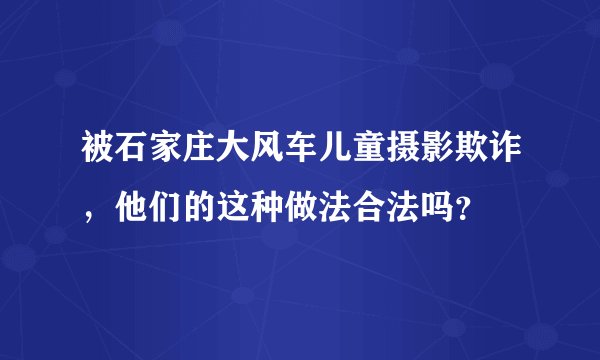 被石家庄大风车儿童摄影欺诈，他们的这种做法合法吗？