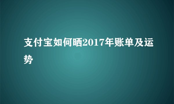 支付宝如何晒2017年账单及运势