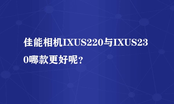 佳能相机IXUS220与IXUS230哪款更好呢？