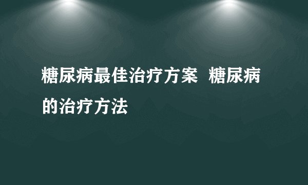 糖尿病最佳治疗方案  糖尿病的治疗方法