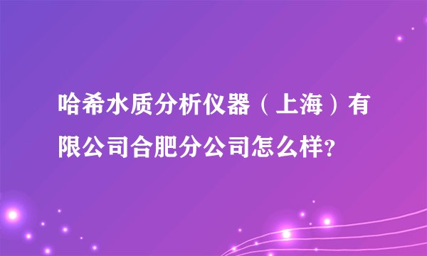 哈希水质分析仪器（上海）有限公司合肥分公司怎么样？