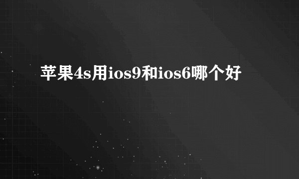 苹果4s用ios9和ios6哪个好