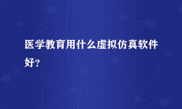 医学教育用什么虚拟仿真软件好?