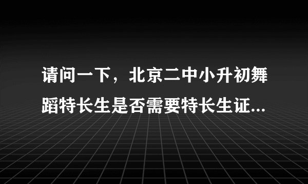 请问一下，北京二中小升初舞蹈特长生是否需要特长生证，考前都需做哪些准备