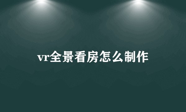 vr全景看房怎么制作