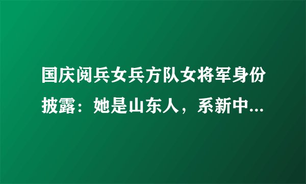 国庆阅兵女兵方队女将军身份披露：她是山东人，系新中国第一位女师长
