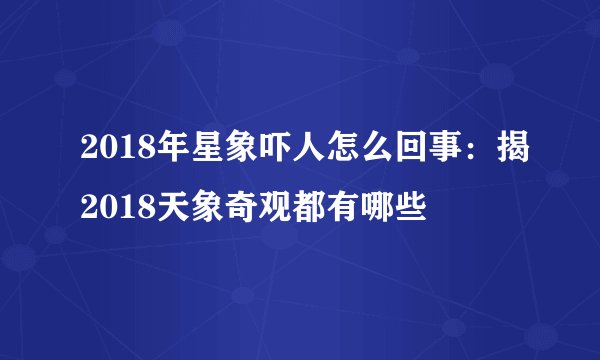 2018年星象吓人怎么回事：揭2018天象奇观都有哪些