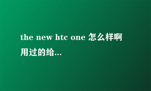 the new htc one 怎么样啊 用过的给点建议吧