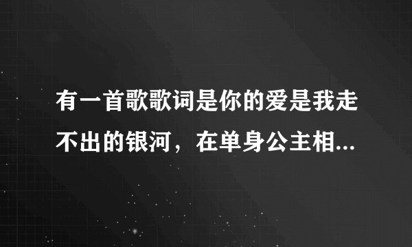 有一首歌歌词是你的爱是我走不出的银河，在单身公主相亲记里的，是片头曲！