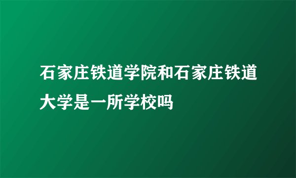 石家庄铁道学院和石家庄铁道大学是一所学校吗