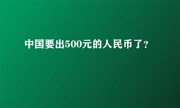 中国要出500元的人民币了？