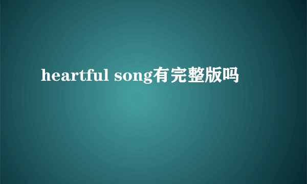 heartful song有完整版吗