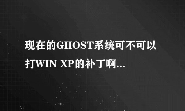 现在的GHOST系统可不可以打WIN XP的补丁啊?会黑屏不?