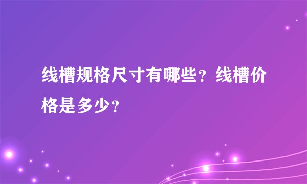 线槽规格尺寸有哪些？线槽价格是多少？