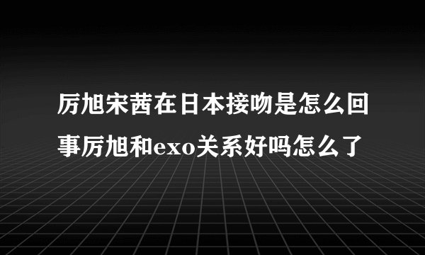 厉旭宋茜在日本接吻是怎么回事厉旭和exo关系好吗怎么了
