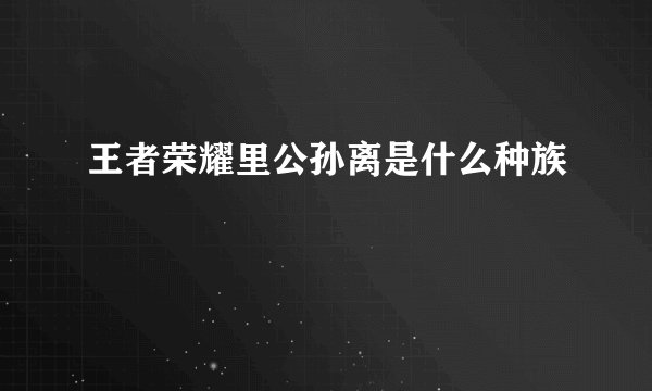 王者荣耀里公孙离是什么种族