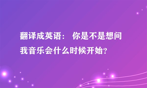 翻译成英语： 你是不是想问我音乐会什么时候开始？