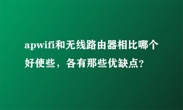 apwifi和无线路由器相比哪个好使些，各有那些优缺点？