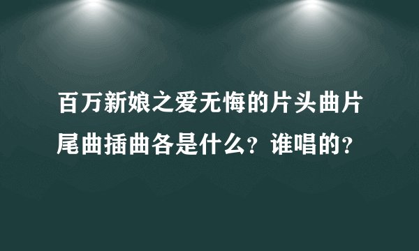 百万新娘之爱无悔的片头曲片尾曲插曲各是什么？谁唱的？