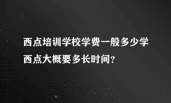 西点培训学校学费一般多少学西点大概要多长时间？