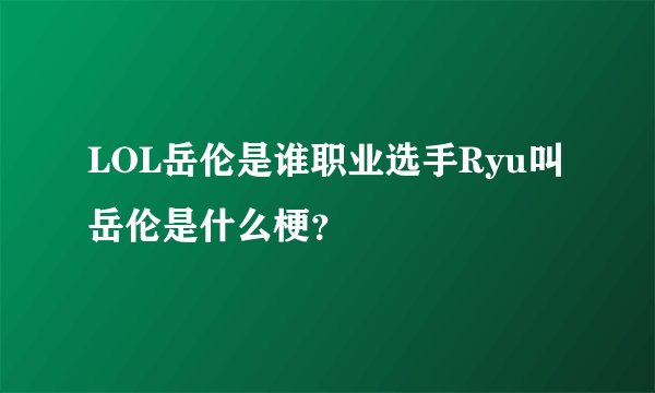 LOL岳伦是谁职业选手Ryu叫岳伦是什么梗？
