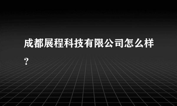 成都展程科技有限公司怎么样？