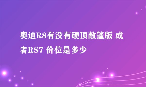 奥迪R8有没有硬顶敞篷版 或者RS7 价位是多少