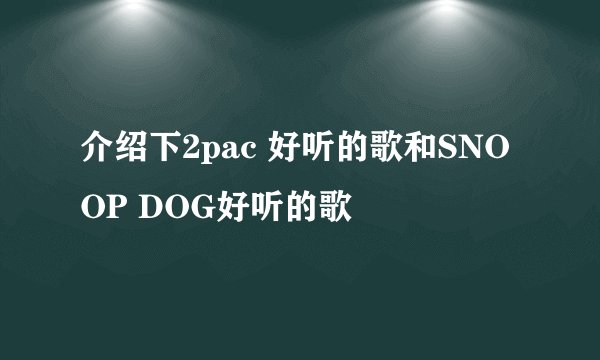 介绍下2pac 好听的歌和SNOOP DOG好听的歌