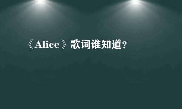 《Alice》歌词谁知道？