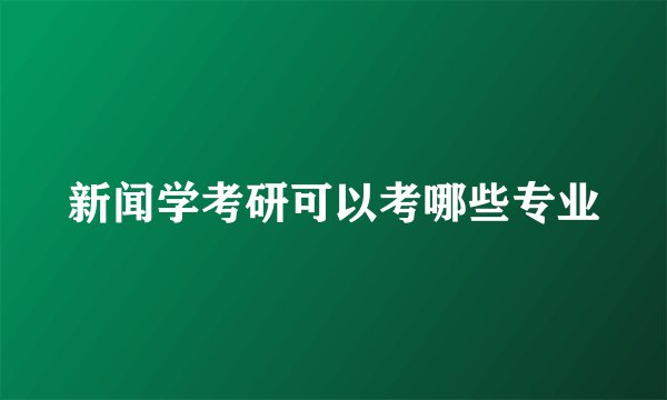 新闻学考研可以考哪些专业