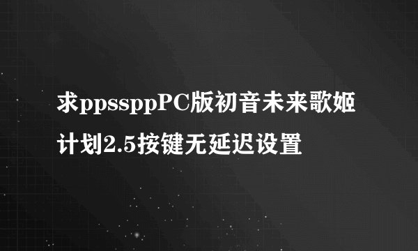 求ppssppPC版初音未来歌姬计划2.5按键无延迟设置