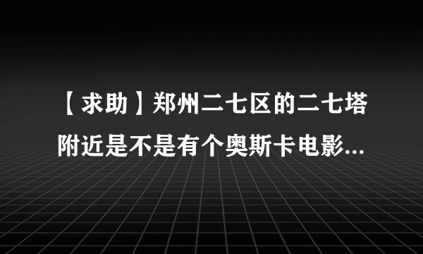 【求助】郑州二七区的二七塔附近是不是有个奥斯卡电影城？他的地址是什么？电影城二楼是餐厅吗？女大学...