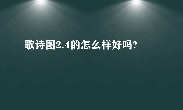 歌诗图2.4的怎么样好吗?