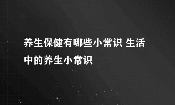 养生保健有哪些小常识 生活中的养生小常识