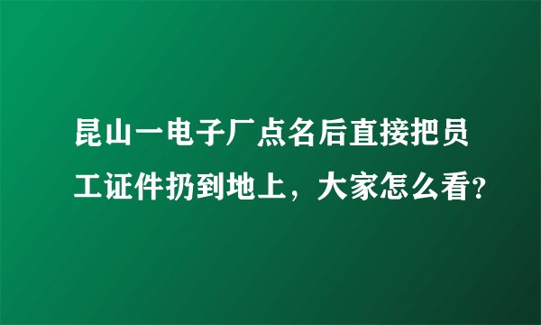 昆山一电子厂点名后直接把员工证件扔到地上，大家怎么看？