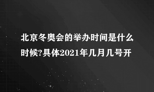 北京冬奥会的举办时间是什么时候?具体2021年几月几号开
