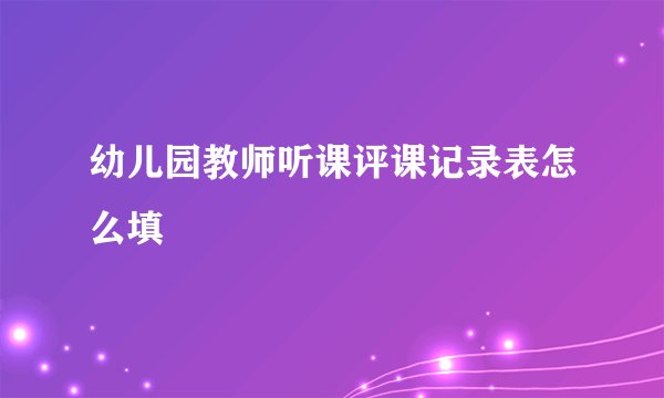幼儿园教师听课评课记录表怎么填