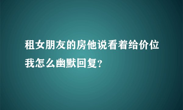 租女朋友的房他说看着给价位我怎么幽默回复？