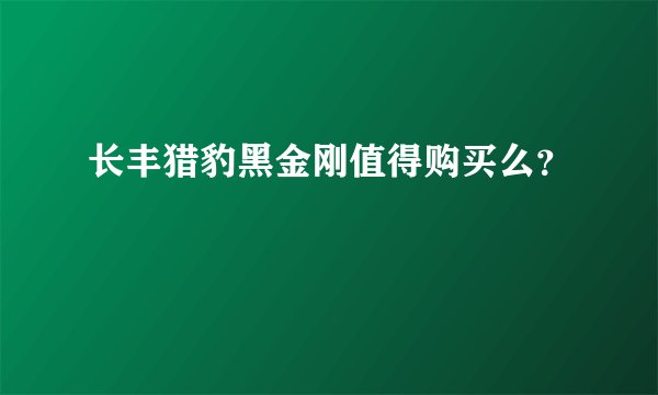 长丰猎豹黑金刚值得购买么？