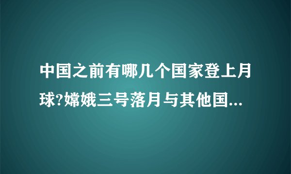 中国之前有哪几个国家登上月球?嫦娥三号落月与其他国家的有何不同？求解？