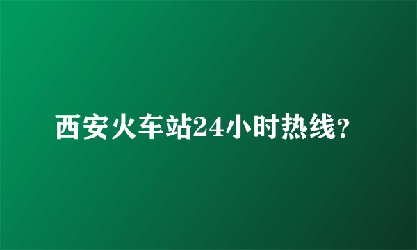 西安火车站24小时热线？