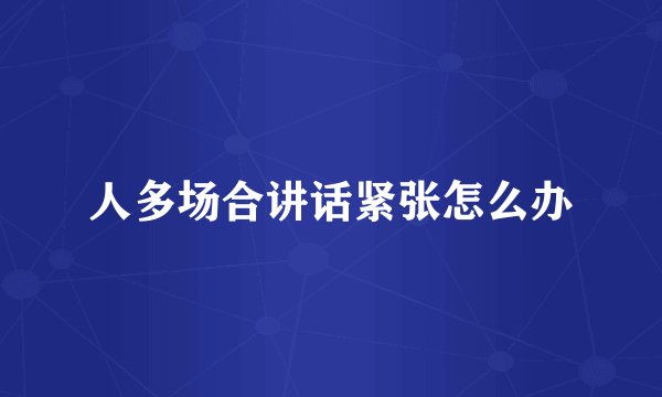 人多场合讲话紧张怎么办