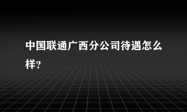 中国联通广西分公司待遇怎么样？