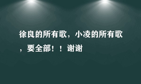 徐良的所有歌，小凌的所有歌，要全部！！谢谢