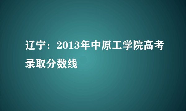 辽宁：2013年中原工学院高考录取分数线