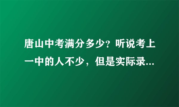 唐山中考满分多少?听说考上一中的人不少,但是实际录取的不多?好一点的初中大概录取多少人?