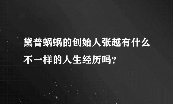 黛普蜗蜗的创始人张越有什么不一样的人生经历吗？
