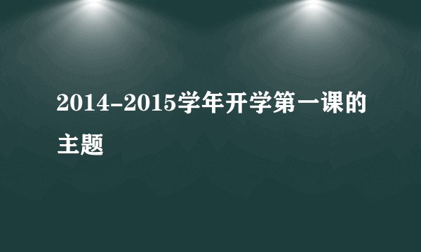 2014-2015学年开学第一课的主题