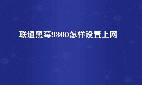 联通黑莓9300怎样设置上网