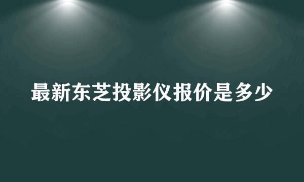最新东芝投影仪报价是多少